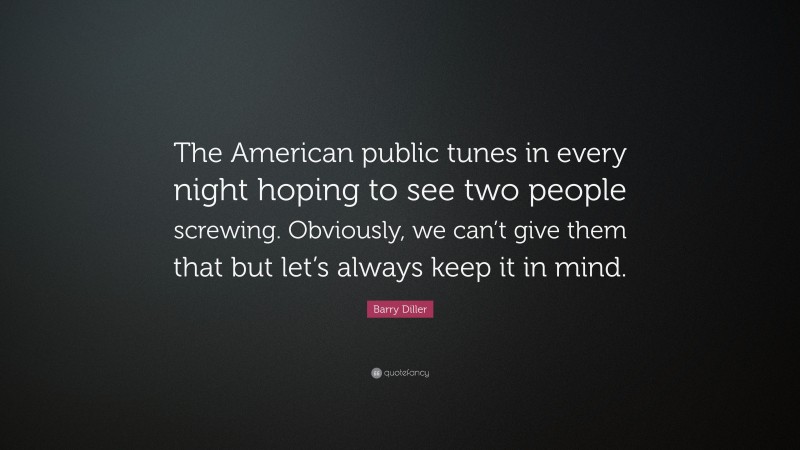 Barry Diller Quote: “The American public tunes in every night hoping to see two people screwing. Obviously, we can’t give them that but let’s always keep it in mind.”