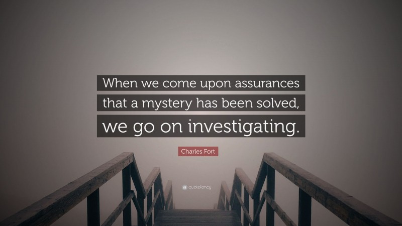 Charles Fort Quote: “When we come upon assurances that a mystery has been solved, we go on investigating.”