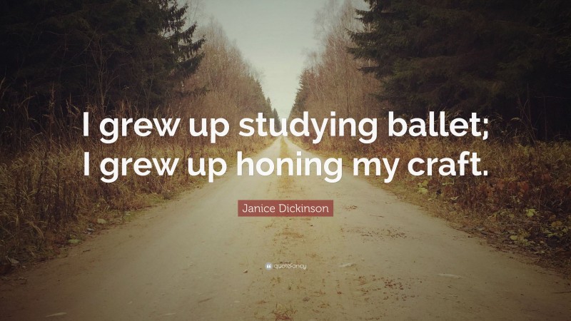 Janice Dickinson Quote: “I grew up studying ballet; I grew up honing my craft.”