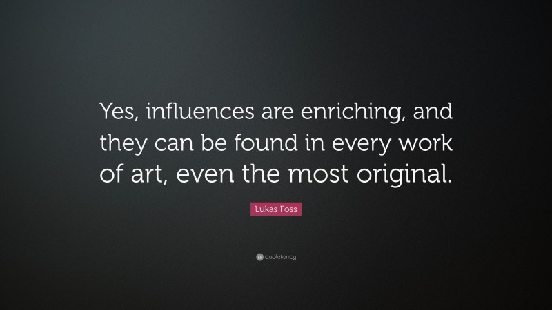 Lukas Foss Quote: “Yes, influences are enriching, and they can be found in every work of art, even the most original.”