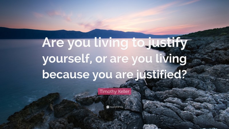 Timothy Keller Quote: “Are you living to justify yourself, or are you living because you are justified?”