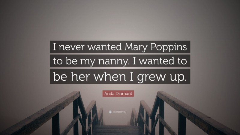 Anita Diamant Quote: “I never wanted Mary Poppins to be my nanny. I wanted to be her when I grew up.”