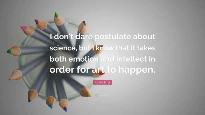Lukas Foss Quote: “I don’t dare postulate about science, but I know that it takes both emotion and intellect in order for art to happen.”