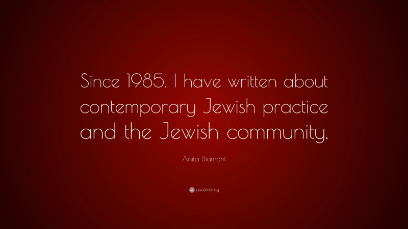 Anita Diamant Quote: “Since 1985, I have written about contemporary Jewish practice and the Jewish community.”