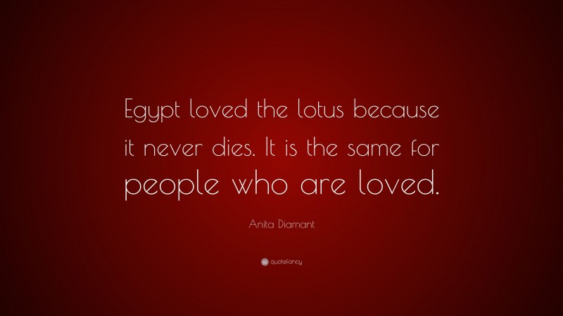 Anita Diamant Quote: “Egypt loved the lotus because it never dies. It is the same for people who are loved.”