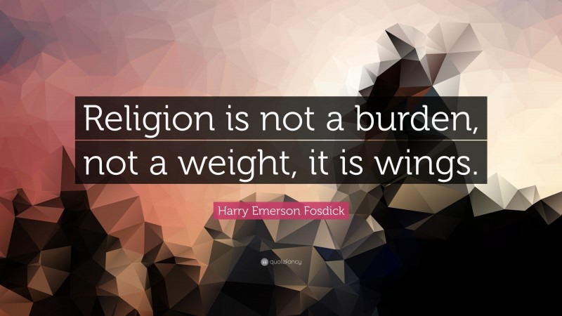 Harry Emerson Fosdick Quote: “Religion is not a burden, not a weight, it is wings.”