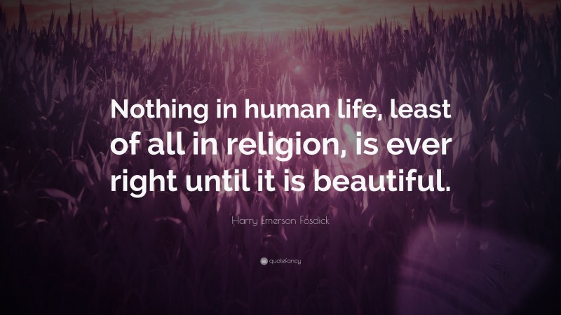 Harry Emerson Fosdick Quote: “Nothing in human life, least of all in religion, is ever right until it is beautiful.”