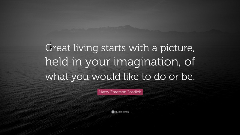 Harry Emerson Fosdick Quote: “Great living starts with a picture, held in your imagination, of what you would like to do or be.”