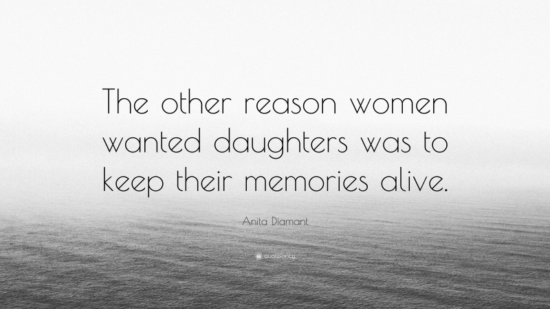 Anita Diamant Quote: “The other reason women wanted daughters was to keep their memories alive.”