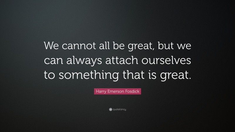 Harry Emerson Fosdick Quote: “We cannot all be great, but we can always attach ourselves to something that is great.”