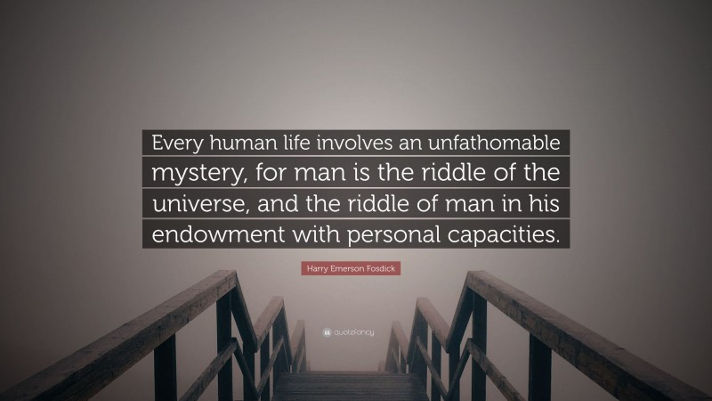 Harry Emerson Fosdick Quote: “Every human life involves an unfathomable mystery, for man is the riddle of the universe, and the riddle of man in his endowment with personal capacities.”