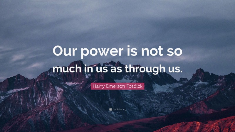 Harry Emerson Fosdick Quote: “Our power is not so much in us as through us.”