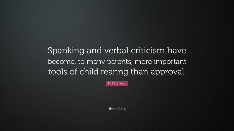 Phil Donahue Quote: “Spanking and verbal criticism have become, to many parents, more important tools of child rearing than approval.”
