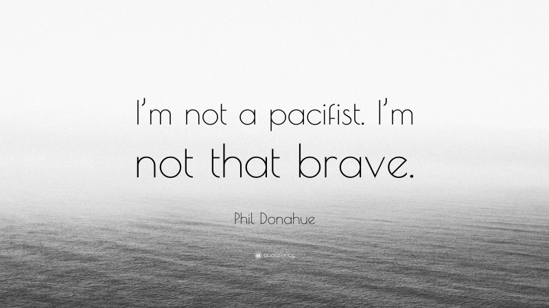 Phil Donahue Quote: “I’m not a pacifist. I’m not that brave.”