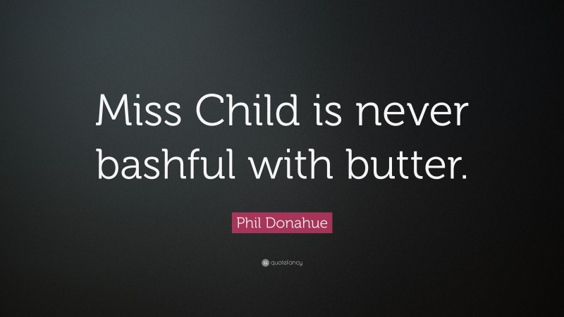 Phil Donahue Quote: “Miss Child is never bashful with butter.”