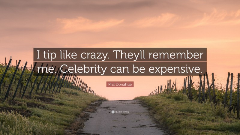 Phil Donahue Quote: “I tip like crazy. Theyll remember me. Celebrity can be expensive.”