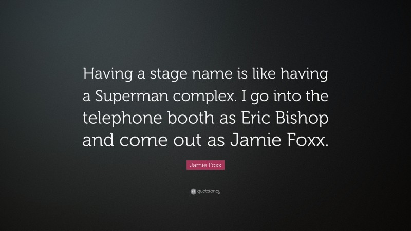 Jamie Foxx Quote: “Having a stage name is like having a Superman complex. I go into the telephone booth as Eric Bishop and come out as Jamie Foxx.”