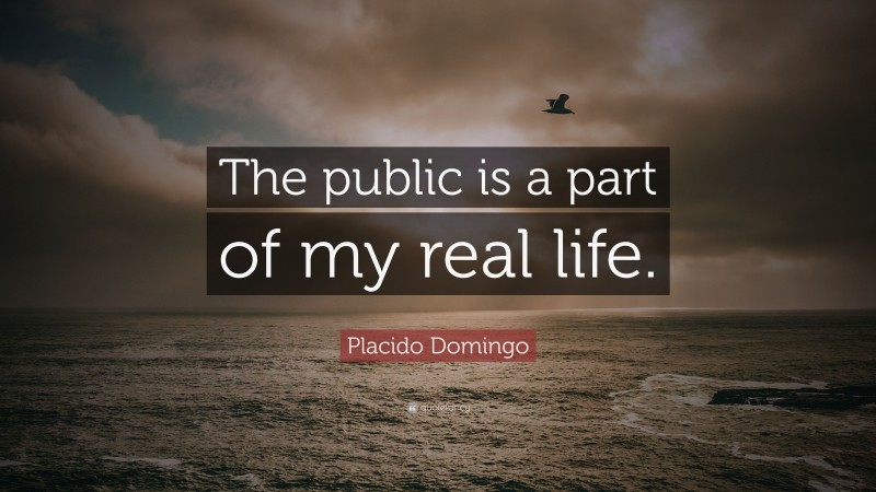 Placido Domingo Quote: “The public is a part of my real life.”