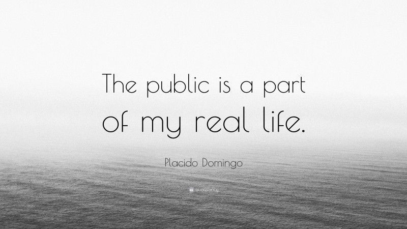 Placido Domingo Quote: “The public is a part of my real life.”