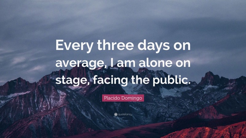Placido Domingo Quote: “Every three days on average, I am alone on stage, facing the public.”