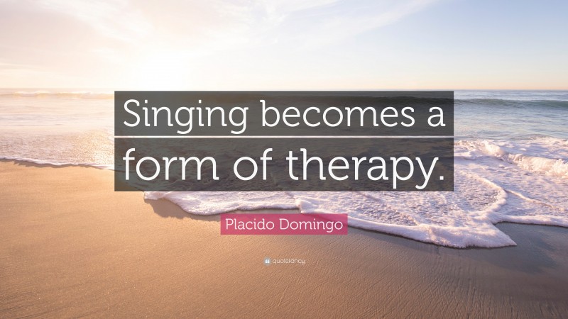 Placido Domingo Quote: “Singing becomes a form of therapy.”