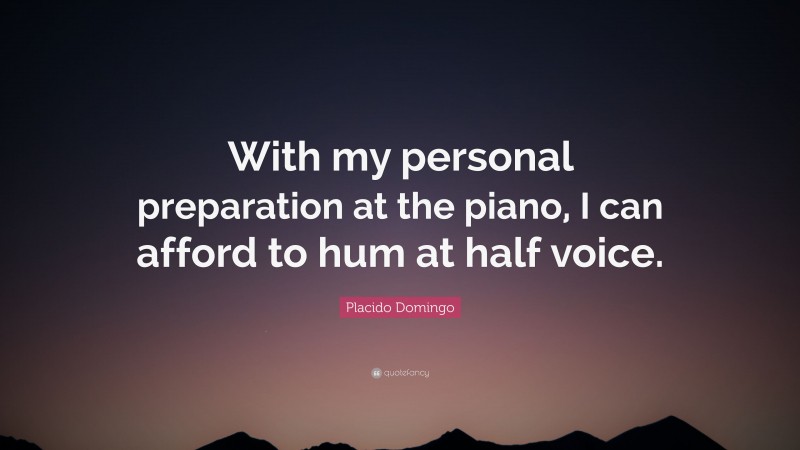 Placido Domingo Quote: “With my personal preparation at the piano, I can afford to hum at half voice.”