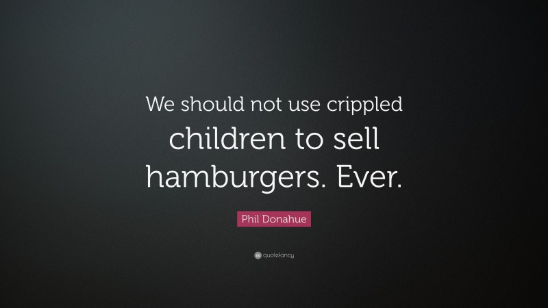 Phil Donahue Quote: “We should not use crippled children to sell hamburgers. Ever.”