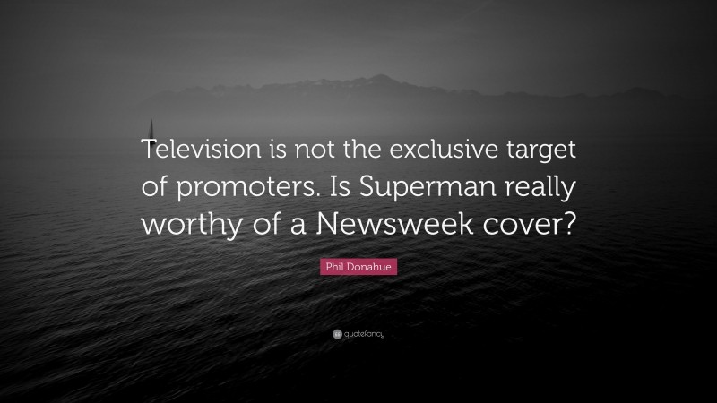 Phil Donahue Quote: “Television is not the exclusive target of promoters. Is Superman really worthy of a Newsweek cover?”