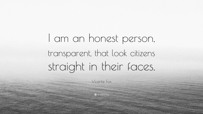 Vicente Fox Quote: “I am an honest person, transparent, that look citizens straight in their faces.”
