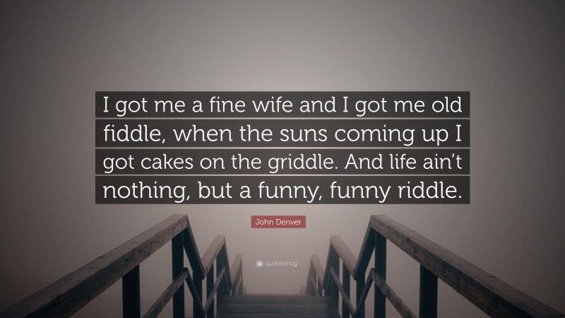 John Denver Quote: “I got me a fine wife and I got me old fiddle, when the suns coming up I got cakes on the griddle. And life ain’t nothing, but a funny, funny riddle.”