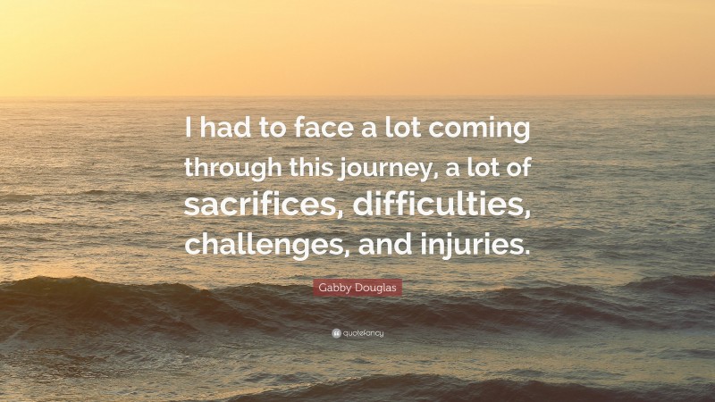Gabby Douglas Quote: “I had to face a lot coming through this journey, a lot of sacrifices, difficulties, challenges, and injuries.”
