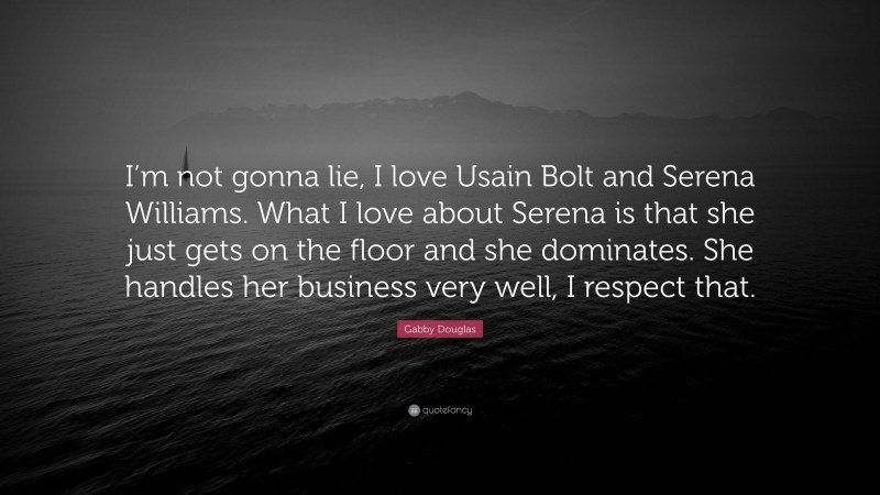 Gabby Douglas Quote: “I’m not gonna lie, I love Usain Bolt and Serena Williams. What I love about Serena is that she just gets on the floor and she dominates. She handles her business very well, I respect that.”