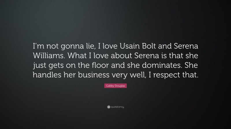 Gabby Douglas Quote: “I’m not gonna lie, I love Usain Bolt and Serena Williams. What I love about Serena is that she just gets on the floor and she dominates. She handles her business very well, I respect that.”