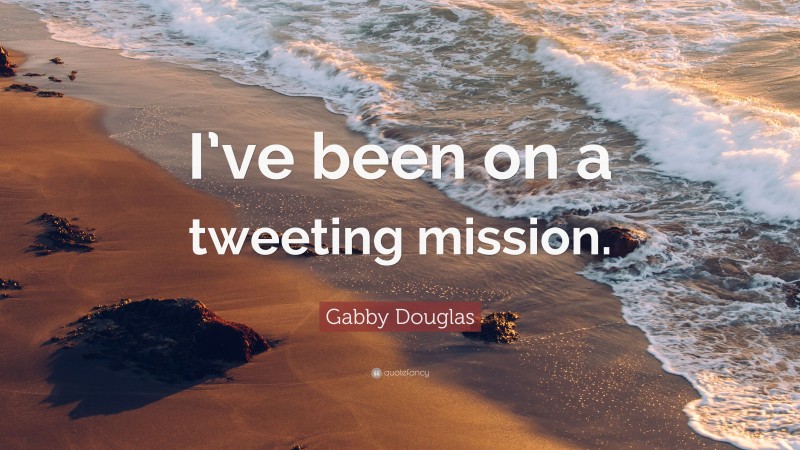 Gabby Douglas Quote: “I’ve been on a tweeting mission.”
