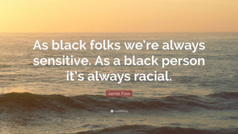 Jamie Foxx Quote: “As black folks we’re always sensitive. As a black person it’s always racial.”