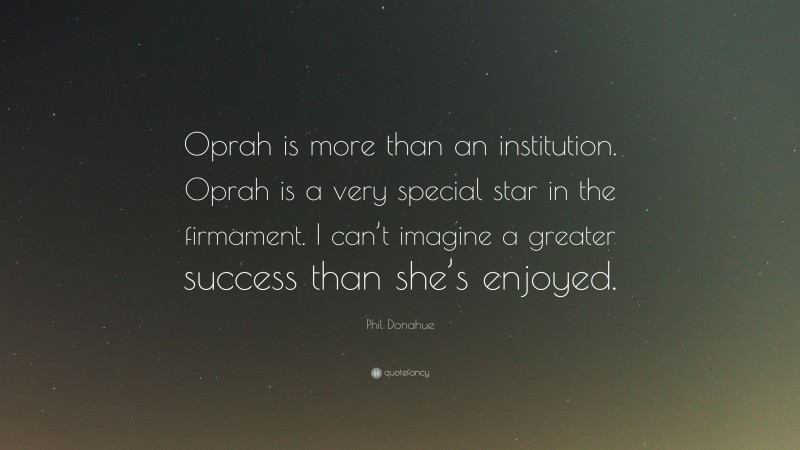 Phil Donahue Quote: “Oprah is more than an institution. Oprah is a very special star in the firmament. I can’t imagine a greater success than she’s enjoyed.”
