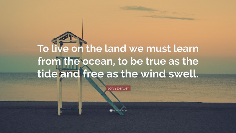 John Denver Quote: “To live on the land we must learn from the ocean, to be true as the tide and free as the wind swell.”
