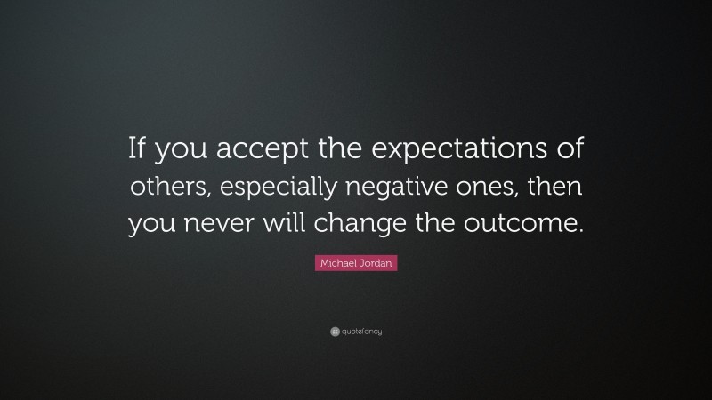 Michael Jordan Quote: “If you accept the expectations of others, especially negative ones, then you never will change the outcome.”