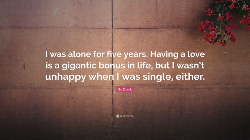 Bo Derek Quote: “I was alone for five years. Having a love is a gigantic bonus in life, but I wasn’t unhappy when I was single, either.”