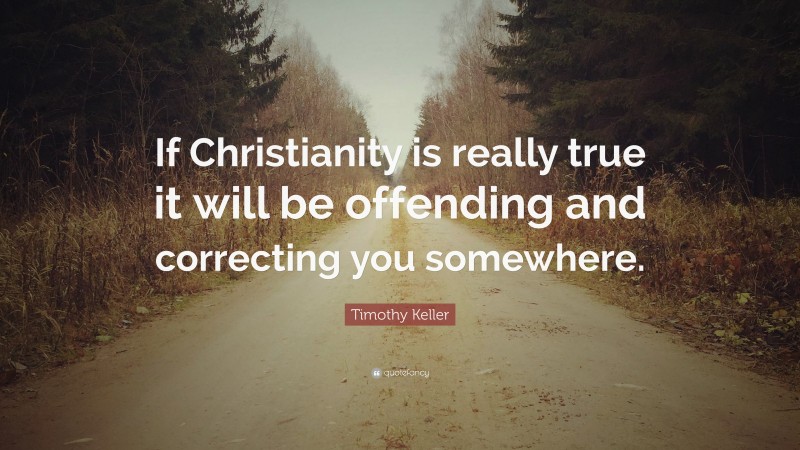 Timothy Keller Quote: “If Christianity is really true it will be offending and correcting you somewhere.”
