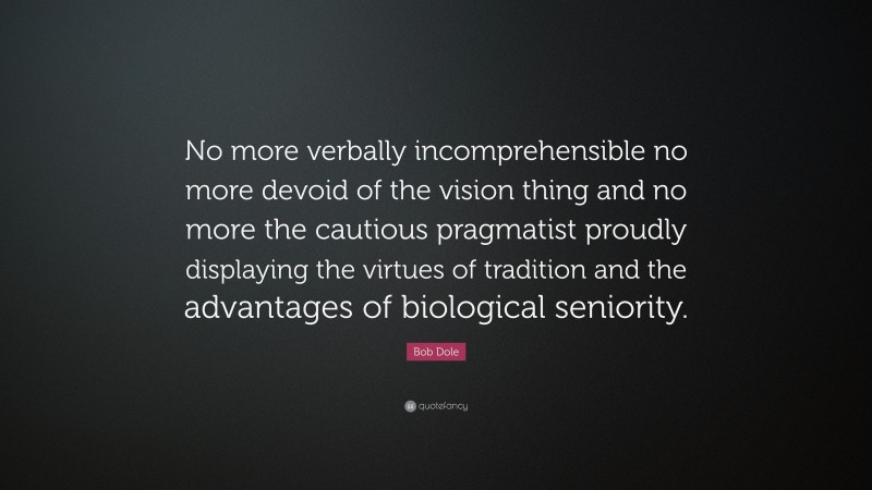 Bob Dole Quote: “No more verbally incomprehensible no more devoid of the vision thing and no more the cautious pragmatist proudly displaying the virtues of tradition and the advantages of biological seniority.”