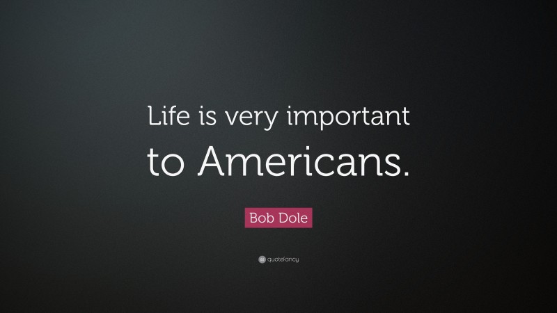 Bob Dole Quote: “Life is very important to Americans.”