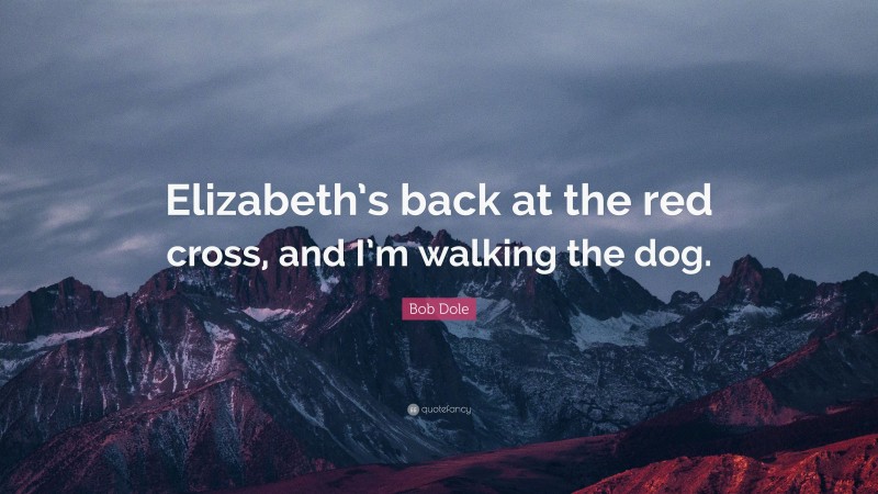 Bob Dole Quote: “Elizabeth’s back at the red cross, and I’m walking the dog.”