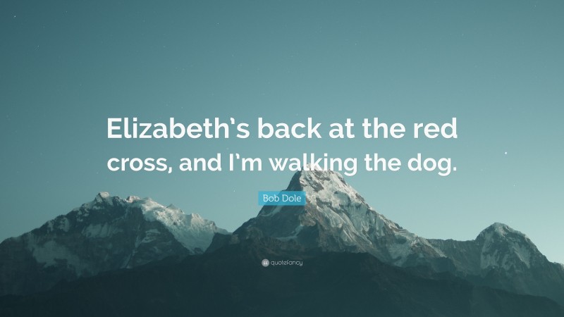 Bob Dole Quote: “Elizabeth’s back at the red cross, and I’m walking the dog.”