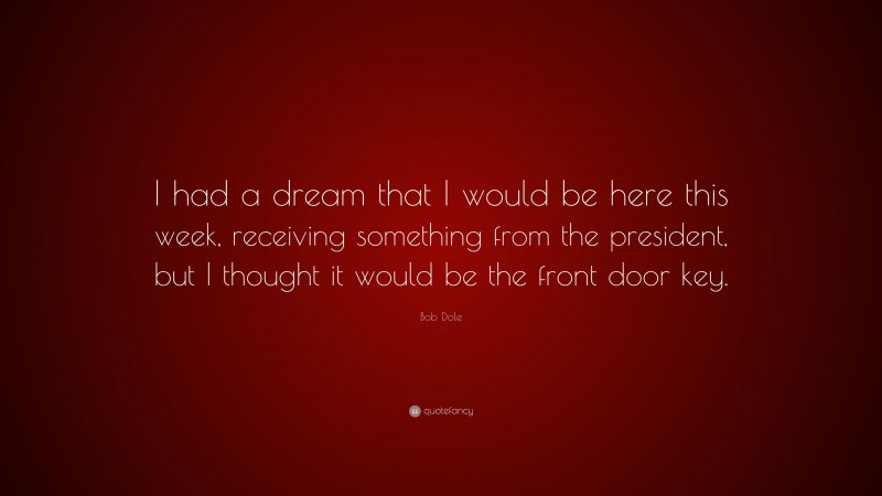 Bob Dole Quote: “I had a dream that I would be here this week, receiving something from the president, but I thought it would be the front door key.”