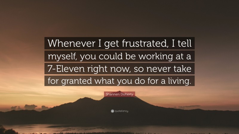 Shannen Doherty Quote: “Whenever I get frustrated, I tell myself, you could be working at a 7-Eleven right now, so never take for granted what you do for a living.”