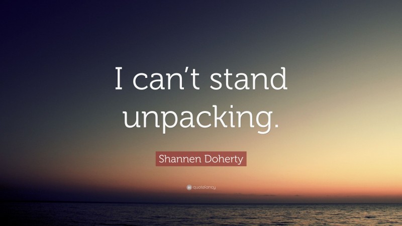 Shannen Doherty Quote: “I can’t stand unpacking.”