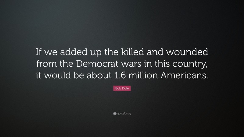 Bob Dole Quote: “If we added up the killed and wounded from the Democrat wars in this country, it would be about 1.6 million Americans.”