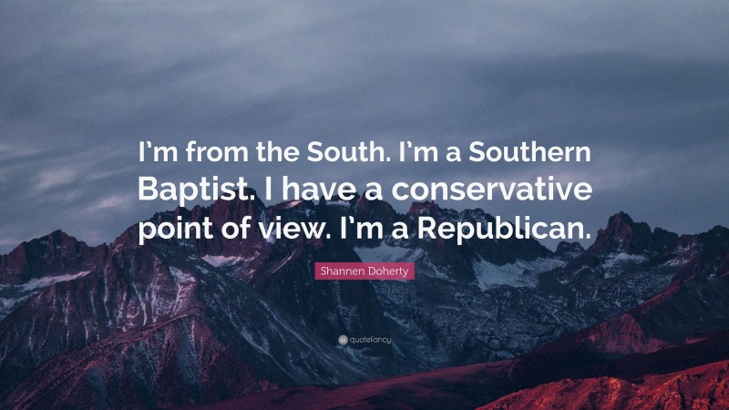 Shannen Doherty Quote: “I’m from the South. I’m a Southern Baptist. I have a conservative point of view. I’m a Republican.”