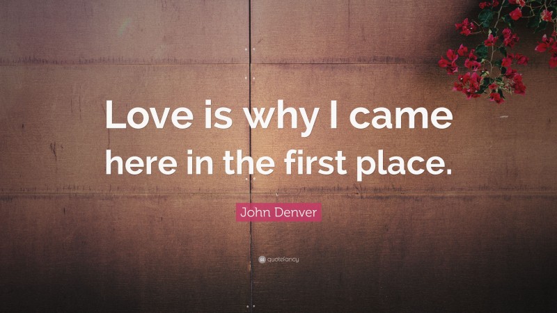 John Denver Quote: “Love is why I came here in the first place.”